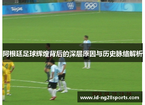 阿根廷足球辉煌背后的深层原因与历史脉络解析